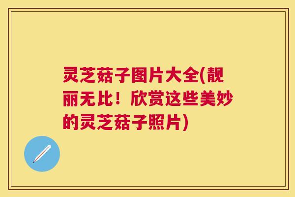 灵芝菇子图片大全(靓丽无比!欣赏这些美妙的灵芝菇子照片) 灵芝菇子图片大全(靓丽无比!欣赏这些美妙的灵芝菇子照片)