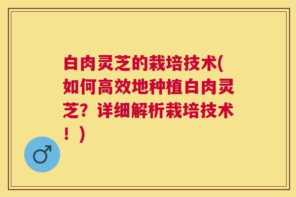 白肉灵芝的栽培技术(如何高效地种植白肉灵芝？详细解析栽培技术！)