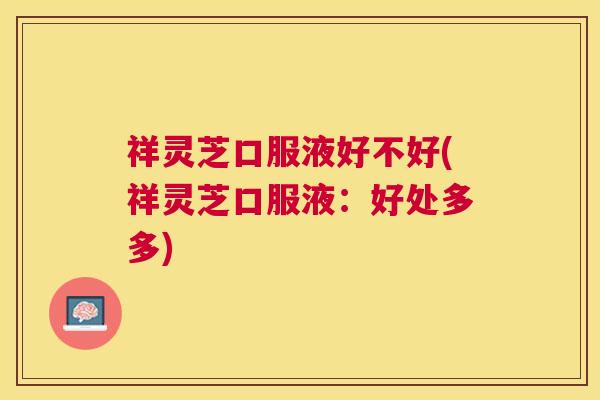 祥灵芝口服液好不好(祥灵芝口服液：好处多多)