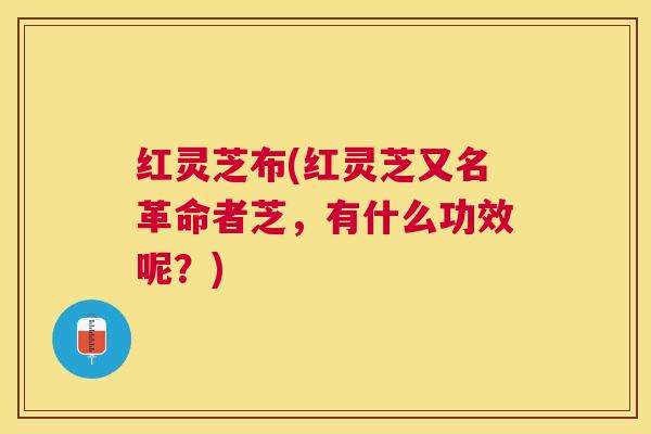 红灵芝布(红灵芝又名革命者芝,有什么功效呢?) 红灵芝布(红灵芝又名革命者芝,有什么功效呢?)