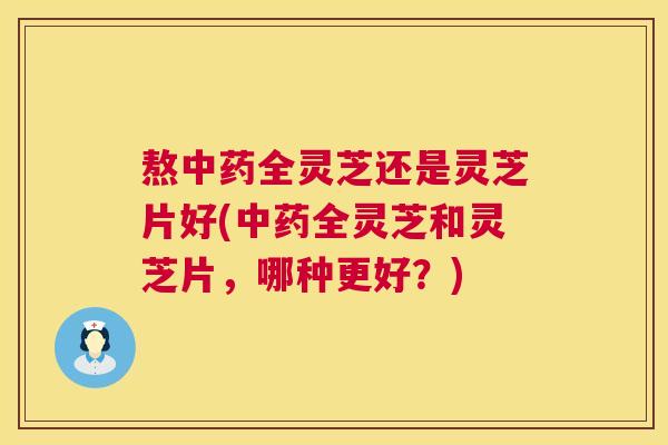 熬全灵芝还是灵芝片好(全灵芝和灵芝片，哪种更好？)
