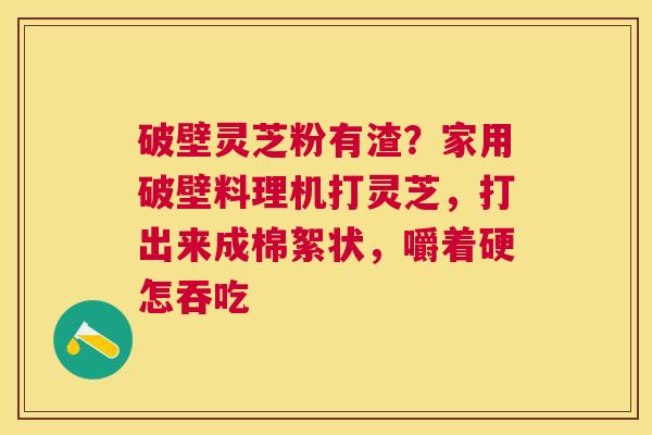 破壁灵芝粉有渣？家用破壁料理机打灵芝，打出来成棉絮状，嚼着硬怎吞吃