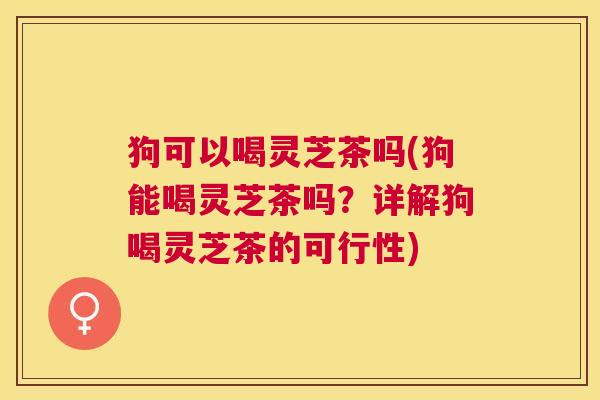 狗可以喝灵芝茶吗(狗能喝灵芝茶吗?详解狗喝灵芝茶的可行性) 狗可以喝灵芝茶吗(狗能喝灵芝茶吗?详解狗喝灵芝茶的可行性)