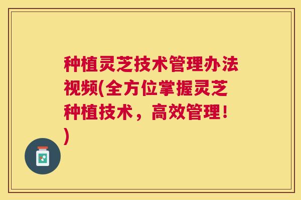 种植灵芝技术管理办法视频(全方位掌握灵芝种植技术,高效管理!) 种植灵芝技术管理办法视频(全方位掌握灵芝种植技术,高效管理!)