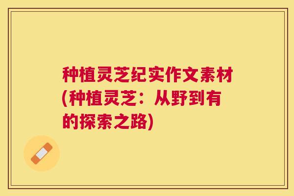 种植灵芝纪实作文素材(种植灵芝：从野到有的探索之路)