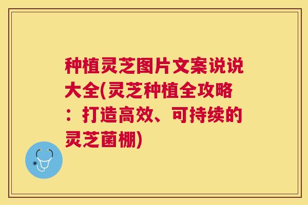 种植灵芝图片文案说说大全(灵芝种植全攻略：打造高效、可持续的灵芝菌棚)
