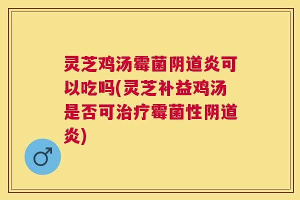 灵芝鸡汤霉菌炎可以吃吗(灵芝补益鸡汤是否可霉菌性炎)