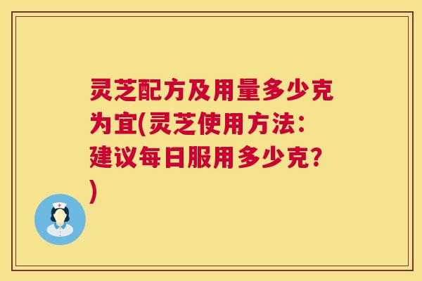 灵芝配方及用量多少克为宜(灵芝使用方法:建议每日服用多少克?) 灵芝配方及用量多少克为宜(灵芝使用方法:建议每日服用多少克?)