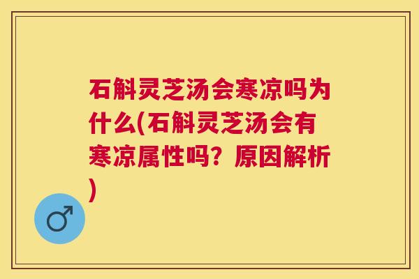 石斛灵芝汤会寒凉吗为什么(石斛灵芝汤会有寒凉属性吗?原因解析) 石斛灵芝汤会寒凉吗为什么(石斛灵芝汤会有寒凉属性吗?原因解析)