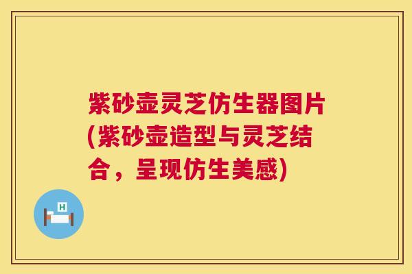紫砂壶灵芝仿生器图片(紫砂壶造型与灵芝结合,呈现仿生美感) 紫砂壶灵芝仿生器图片(紫砂壶造型与灵芝结合,呈现仿生美感)