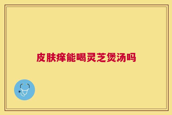 痒能喝灵芝煲汤吗 痒能喝灵芝煲汤吗
