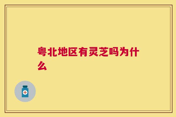 粤北地区有灵芝吗为什么 粤北地区有灵芝吗为什么