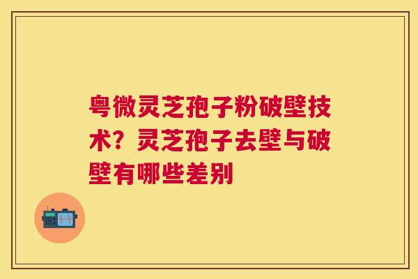 粤微灵芝孢子粉破壁技术？灵芝孢子去壁与破壁有哪些差别