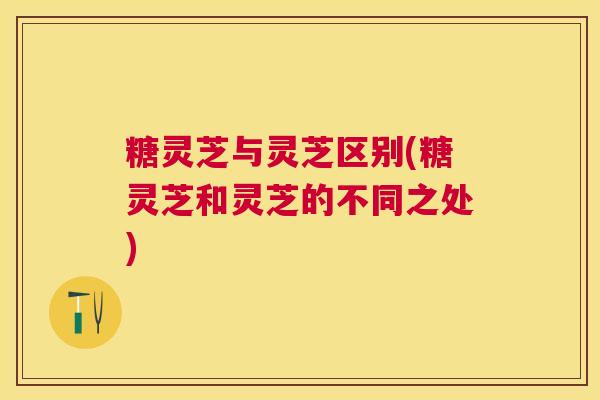 糖灵芝与灵芝区别(糖灵芝和灵芝的不同之处) 糖灵芝与灵芝区别(糖灵芝和灵芝的不同之处)
