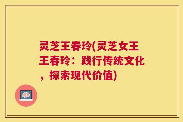 灵芝王春玲(灵芝女王王春玲：践行传统文化，探索现代价值)