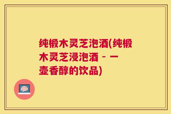 纯椴木灵芝泡酒(纯椴木灵芝浸泡酒 - 一壶香醇的饮品) 纯椴木灵芝泡酒(纯椴木灵芝浸泡酒 - 一壶香醇的饮品)