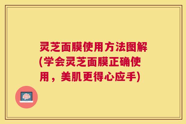 灵芝面膜使用方法图解(学会灵芝面膜正确使用，美肌更得心应手)