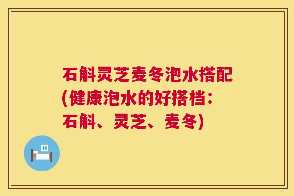 石斛灵芝麦冬泡水搭配(健康泡水的好搭档:石斛、灵芝、麦冬) 石斛灵芝麦冬泡水搭配(健康泡水的好搭档:石斛、灵芝、麦冬)