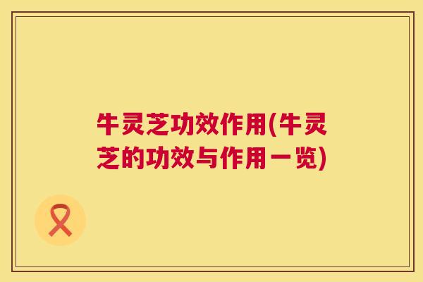 牛灵芝功效作用(牛灵芝的功效与作用一览)