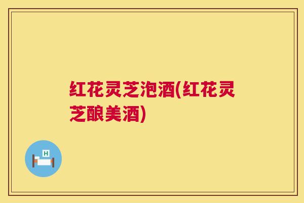 红花灵芝泡酒(红花灵芝酿美酒)