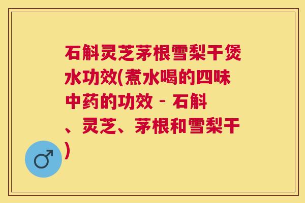 石斛灵芝茅根雪梨干煲水功效(煮水喝的四味的功效 - 石斛、灵芝、茅根和雪梨干) 石斛灵芝茅根雪梨干煲水功效(煮水喝的四味的功效 - 石斛、灵芝、茅根和雪梨干)