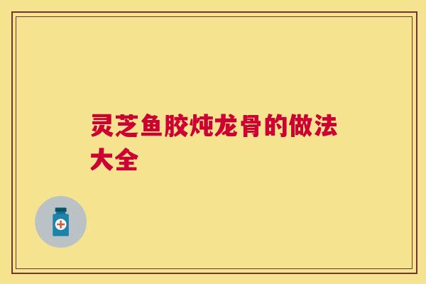 灵芝鱼胶炖龙骨的做法大全