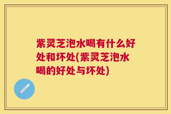 紫灵芝泡水喝有什么好处和坏处(紫灵芝泡水喝的好处与坏处) 紫灵芝泡水喝有什么好处和坏处(紫灵芝泡水喝的好处与坏处)