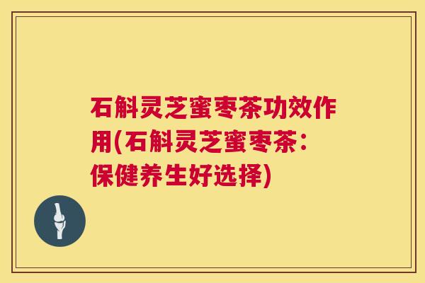 石斛灵芝蜜枣茶功效作用(石斛灵芝蜜枣茶：保健养生好选择)