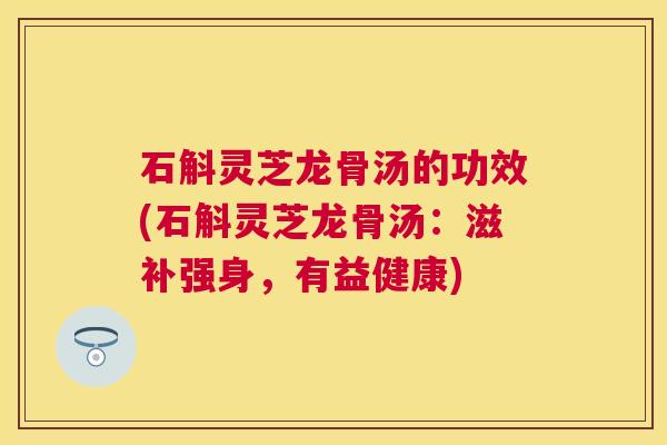 石斛灵芝龙骨汤的功效(石斛灵芝龙骨汤：滋补强身，有益健康)