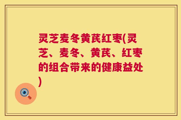 灵芝麦冬黄芪红枣(灵芝、麦冬、黄芪、红枣的组合带来的健康益处)