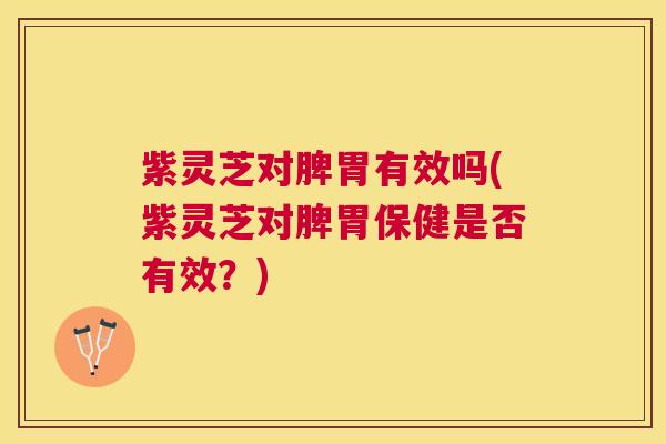 紫灵芝对脾胃有效吗(紫灵芝对脾胃保健是否有效？)