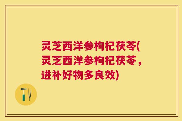 灵芝西洋参枸杞茯苓(灵芝西洋参枸杞茯苓，进补好物多良效)