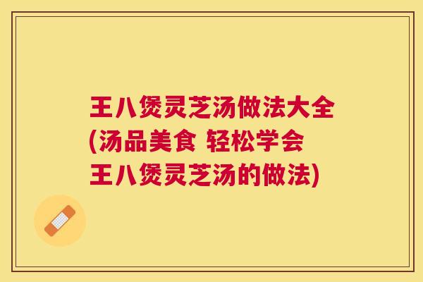 王八煲灵芝汤做法大全(汤品美食 轻松学会王八煲灵芝汤的做法) 王八煲灵芝汤做法大全(汤品美食 轻松学会王八煲灵芝汤的做法)