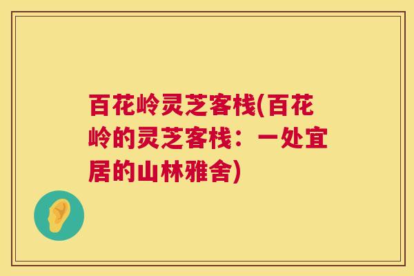 百花岭灵芝客栈(百花岭的灵芝客栈:一处宜居的山林雅舍) 百花岭灵芝客栈(百花岭的灵芝客栈:一处宜居的山林雅舍)