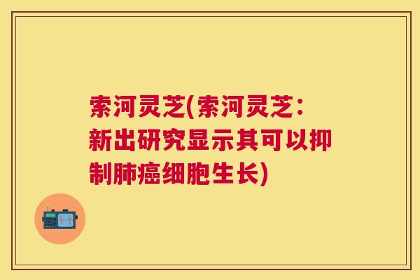 索河灵芝(索河灵芝:新出研究显示其可以抑制细胞生长) 索河灵芝(索河灵芝:新出研究显示其可以抑制细胞生长)