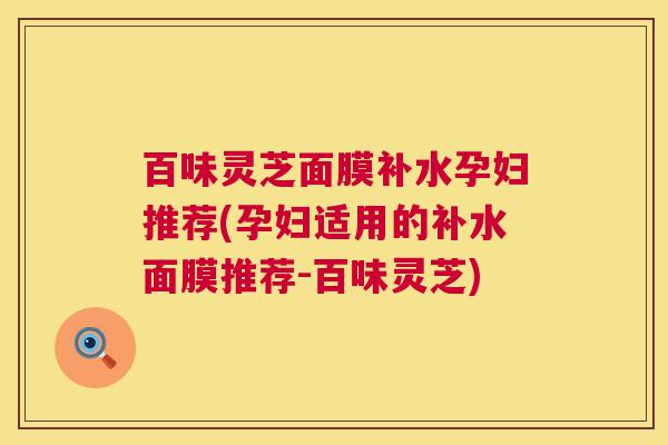 百味灵芝面膜补水孕妇推荐(孕妇适用的补水面膜推荐-百味灵芝) 百味灵芝面膜补水孕妇推荐(孕妇适用的补水面膜推荐-百味灵芝)