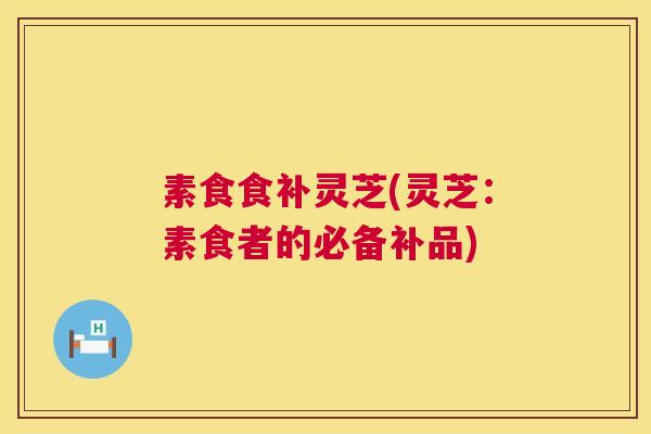 素食食补灵芝(灵芝:素食者的必备补品) 素食食补灵芝(灵芝:素食者的必备补品)