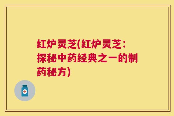 红炉灵芝(红炉灵芝:探秘经典之一的制药秘方) 红炉灵芝(红炉灵芝:探秘经典之一的制药秘方)
