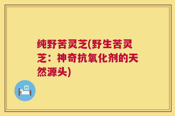 纯野苦灵芝(野生苦灵芝：神奇剂的天然源头)