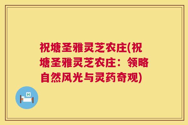 祝塘圣雅灵芝农庄(祝塘圣雅灵芝农庄：领略自然风光与灵药奇观)