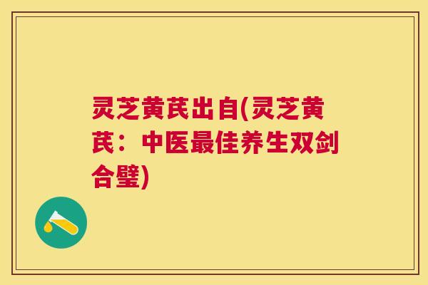 灵芝黄芪出自(灵芝黄芪：中医佳养生双剑合璧)
