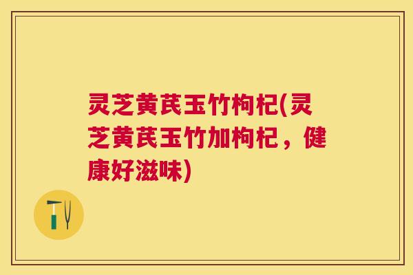 灵芝黄芪玉竹枸杞(灵芝黄芪玉竹加枸杞，健康好滋味)