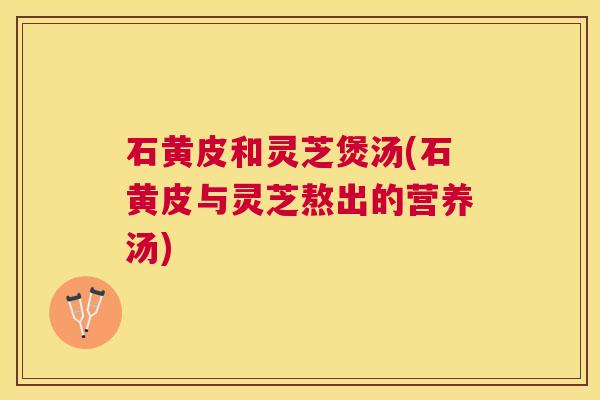 石黄皮和灵芝煲汤(石黄皮与灵芝熬出的营养汤)