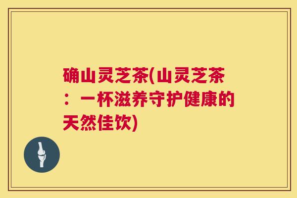 确山灵芝茶(山灵芝茶：一杯滋养守护健康的天然佳饮)