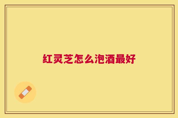 红灵芝怎么泡酒好