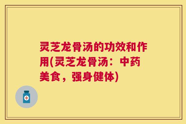 灵芝龙骨汤的功效和作用(灵芝龙骨汤：美食，强身健体)
