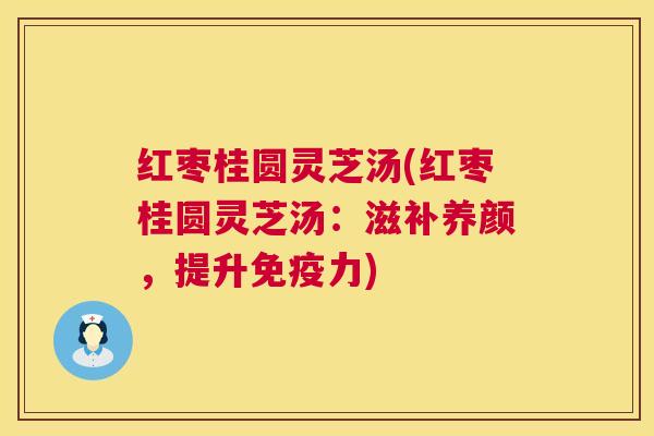 红枣桂圆灵芝汤(红枣桂圆灵芝汤:滋补养颜,提升免疫力) 红枣桂圆灵芝汤(红枣桂圆灵芝汤:滋补养颜,提升免疫力)