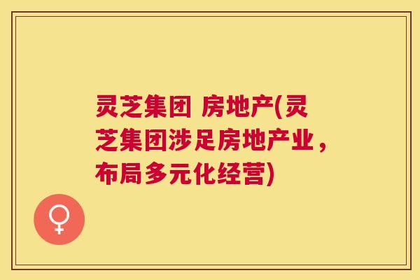 灵芝集团 房地产(灵芝集团涉足房地产业,布局多元化经营) 灵芝集团 房地产(灵芝集团涉足房地产业,布局多元化经营)