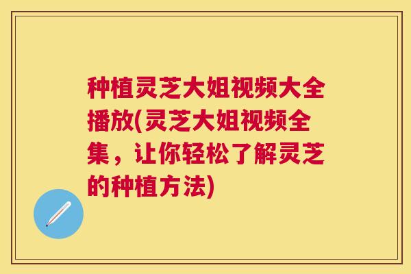 种植灵芝大姐视频大全播放(灵芝大姐视频全集,让你轻松了解灵芝的种植方法) 种植灵芝大姐视频大全播放(灵芝大姐视频全集,让你轻松了解灵芝的种植方法)