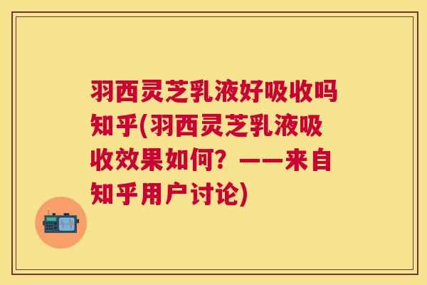 羽西灵芝乳液好吸收吗知乎(羽西灵芝乳液吸收效果如何？——来自知乎用户讨论)